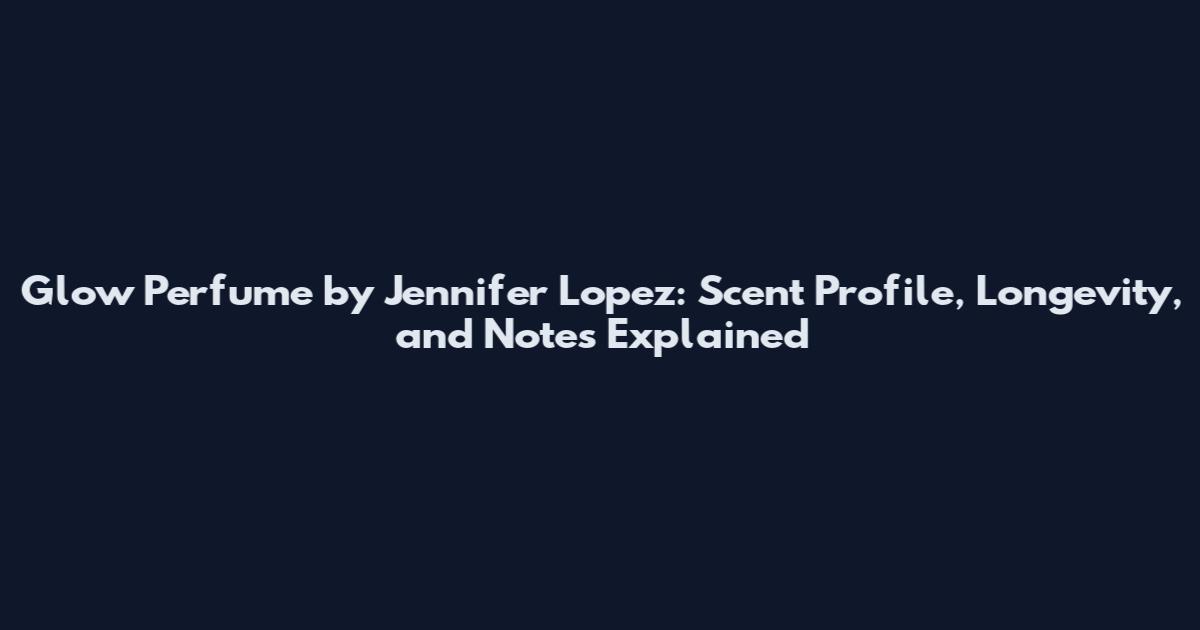 Glow Perfume by Jennifer Lopez: Scent Profile, Longevity, and Notes Explained