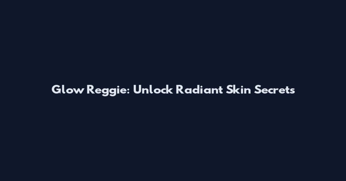 Glow Reggie: Unlock Radiant Skin Secrets
