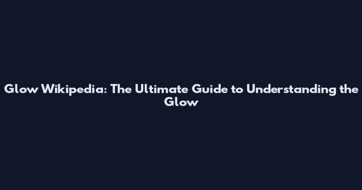 Glow Wikipedia: The Ultimate Guide to Understanding the Glow