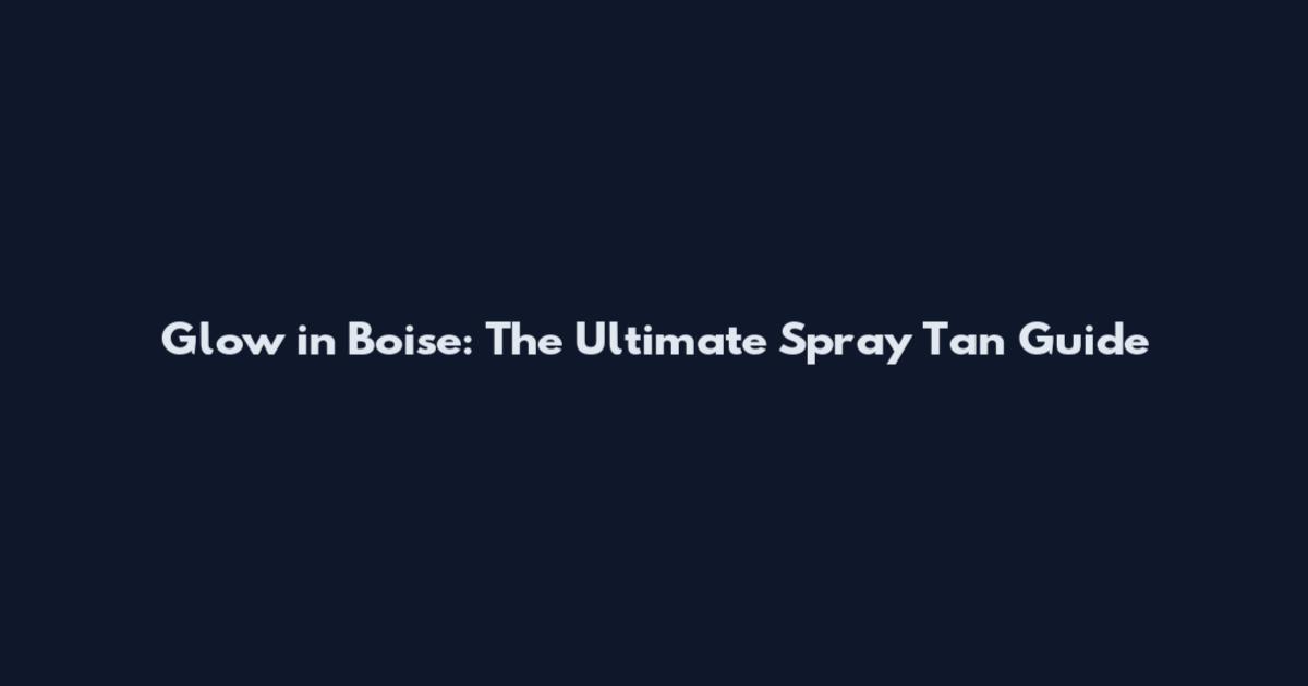 Glow in Boise: The Ultimate Spray Tan Guide