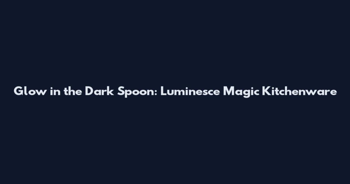 Glow in the Dark Spoon: Luminesce Magic Kitchenware