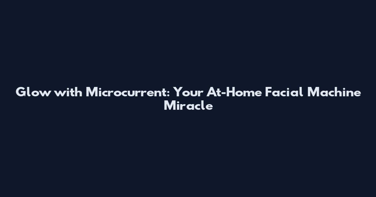 Glow with Microcurrent: Your At-Home Facial Machine Miracle