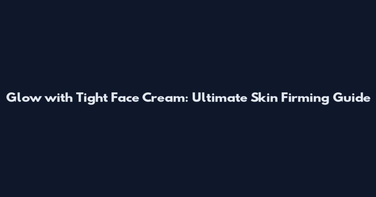 Glow with Tight Face Cream: Ultimate Skin Firming Guide