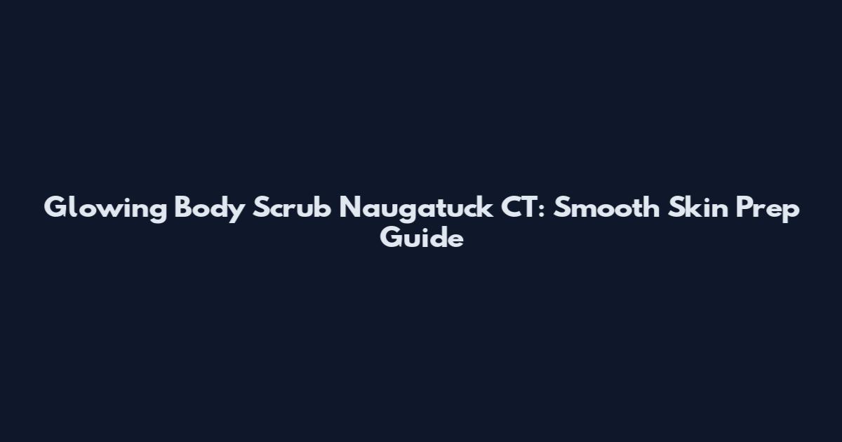 Glowing Body Scrub Naugatuck CT: Smooth Skin Prep Guide