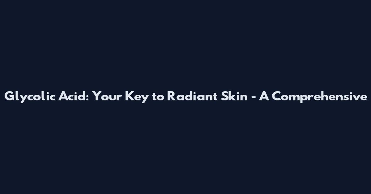 Glycolic Acid: Your Key to Radiant Skin - A Comprehensive