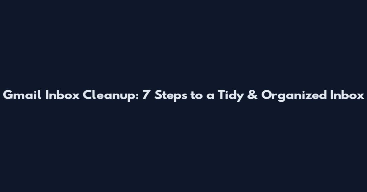 Gmail Inbox Cleanup: 7 Steps to a Tidy & Organized Inbox