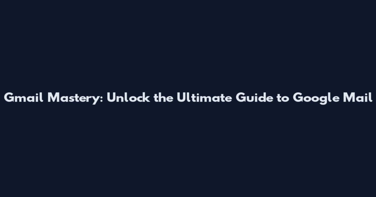 Gmail Mastery: Unlock the Ultimate Guide to Google Mail