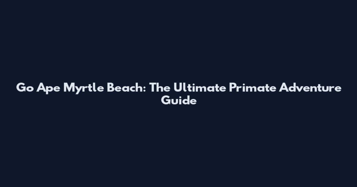 Go Ape Myrtle Beach: The Ultimate Primate Adventure Guide