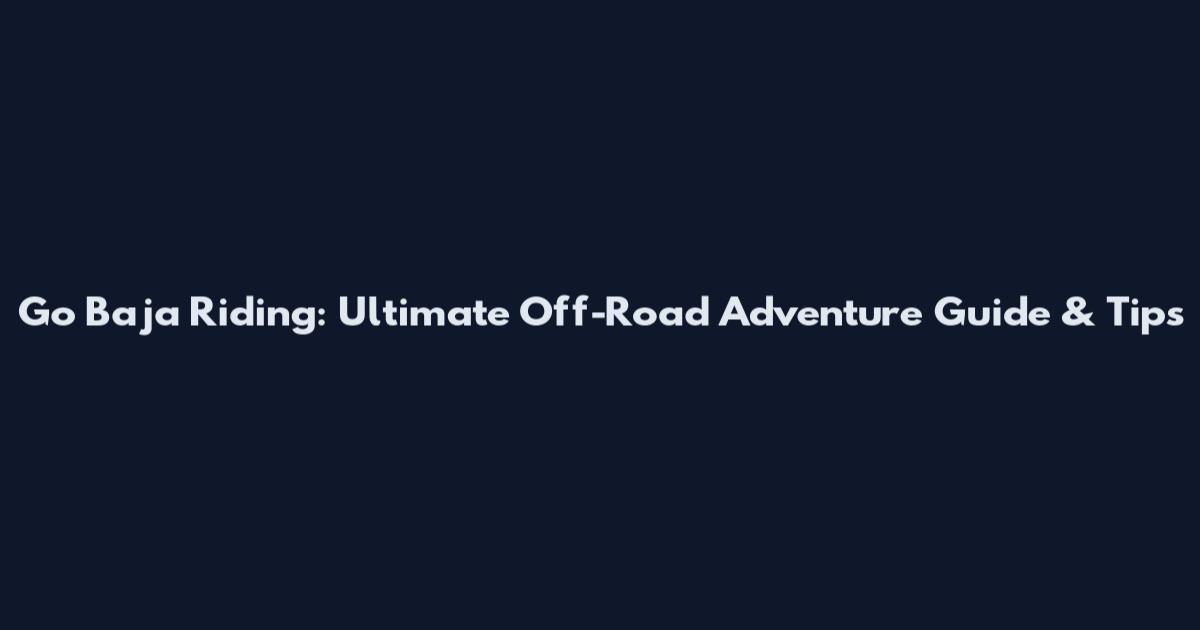 Go Baja Riding: Ultimate Off-Road Adventure Guide & Tips