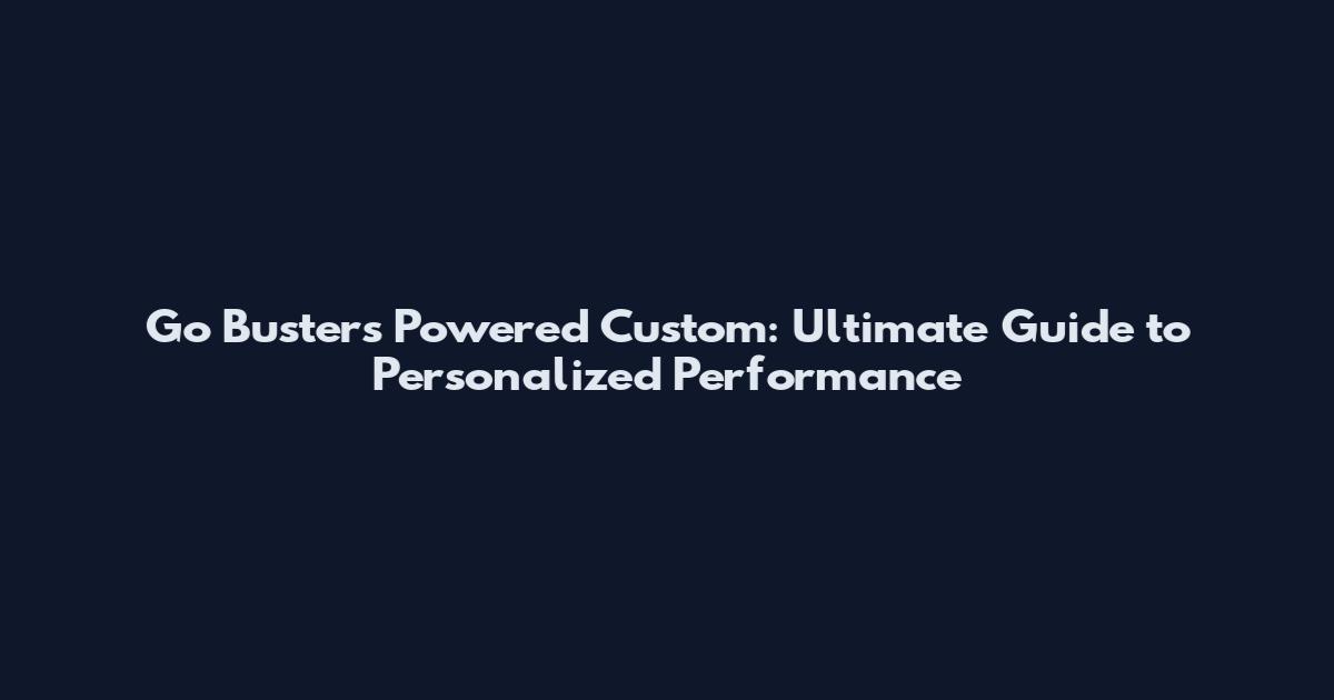 Go Busters Powered Custom: Ultimate Guide to Personalized Performance