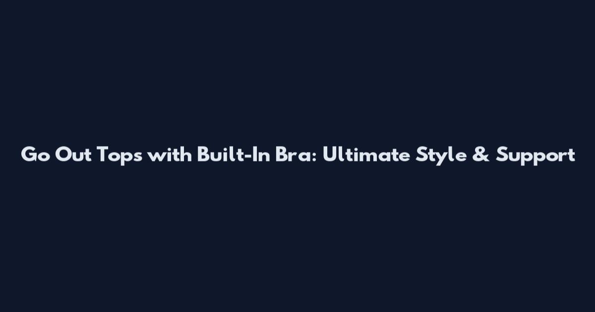 Go Out Tops with Built-In Bra: Ultimate Style & Support