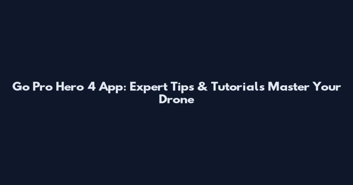 Go Pro Hero 4 App: Expert Tips & Tutorials Master Your Drone