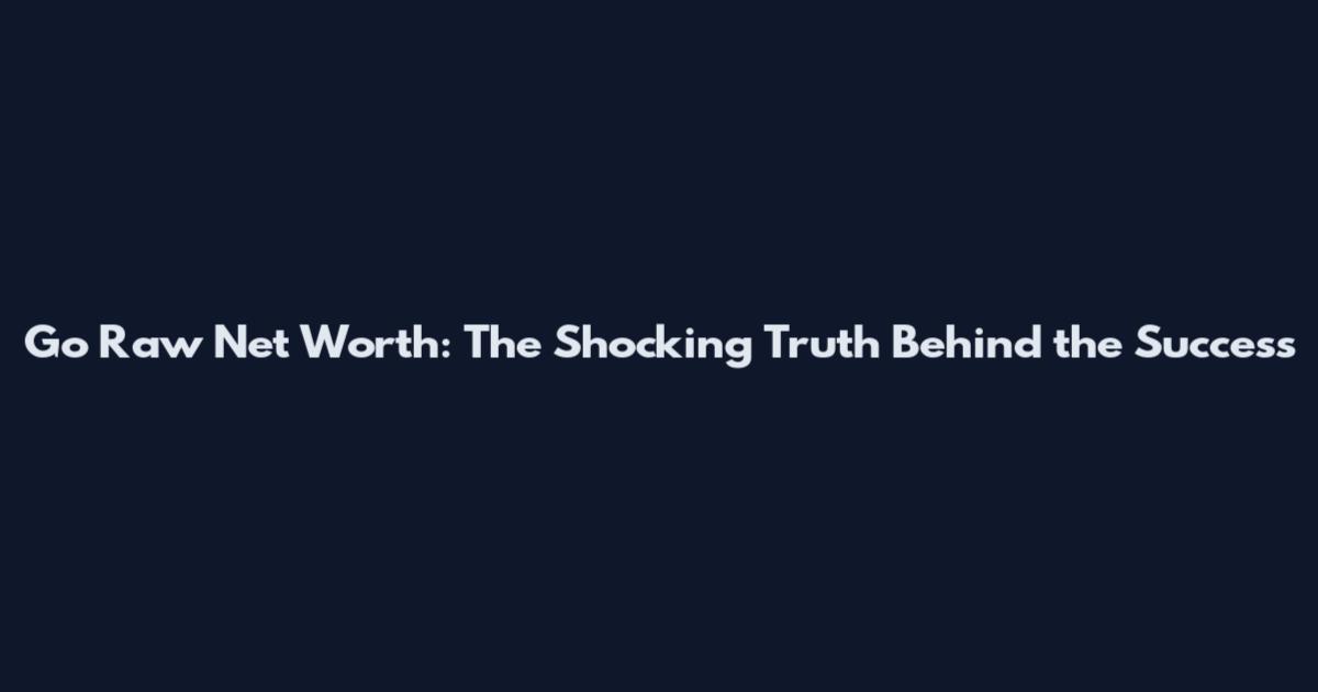 Go Raw Net Worth: The Shocking Truth Behind the Success