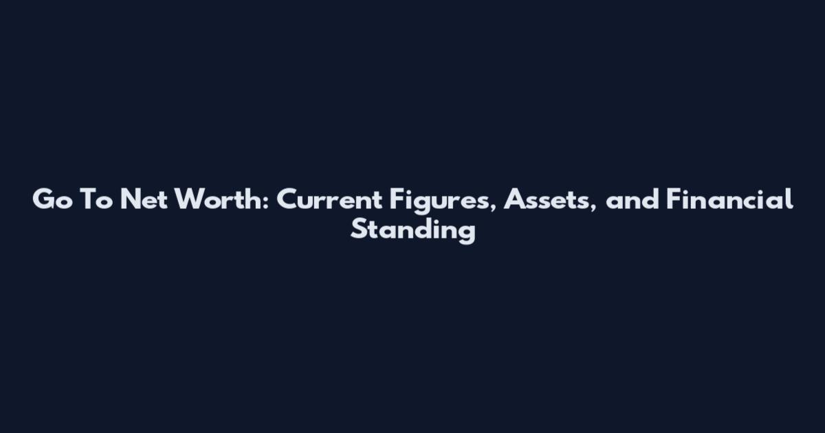 Go To Net Worth: Current Figures, Assets, and Financial Standing