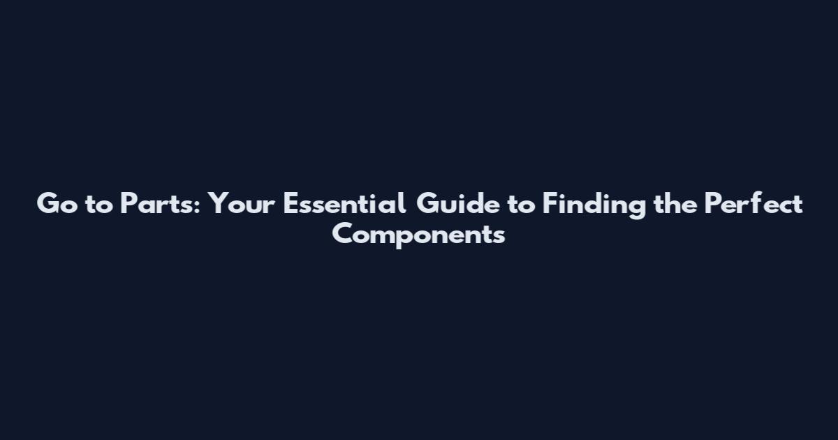 Go to Parts: Your Essential Guide to Finding the Perfect Components