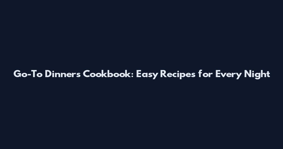Go-To Dinners Cookbook: Easy Recipes for Every Night