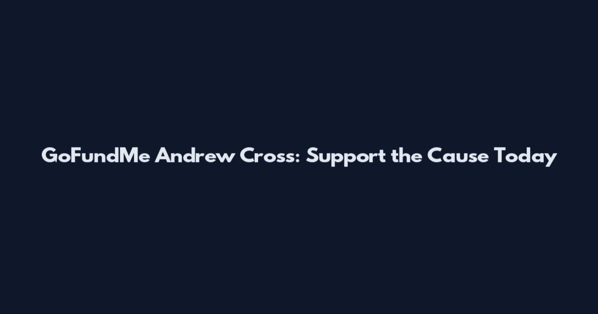 GoFundMe Andrew Cross: Support the Cause Today
