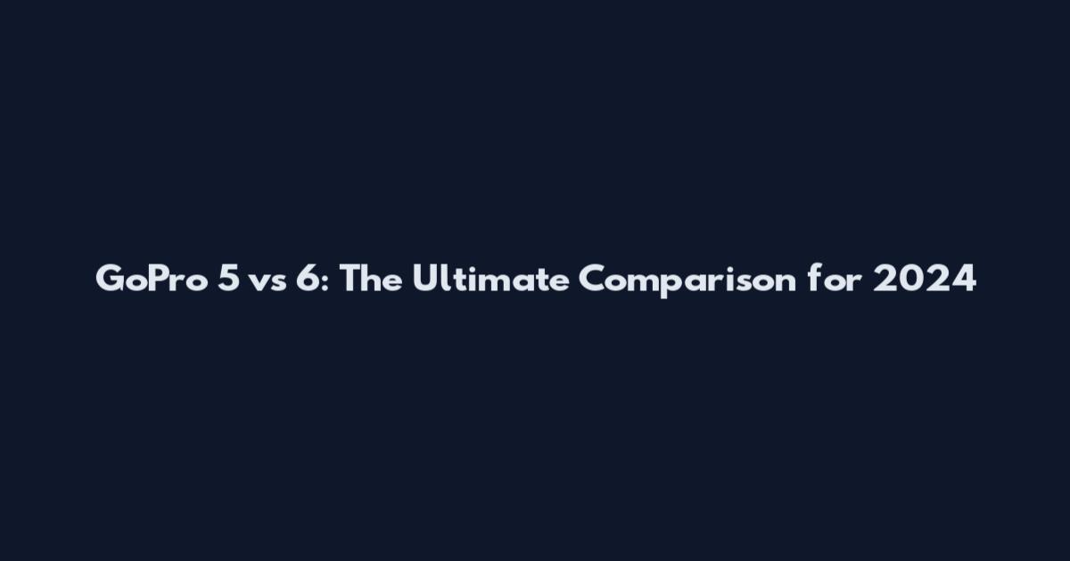 GoPro 5 vs 6: The Ultimate Comparison for 2024