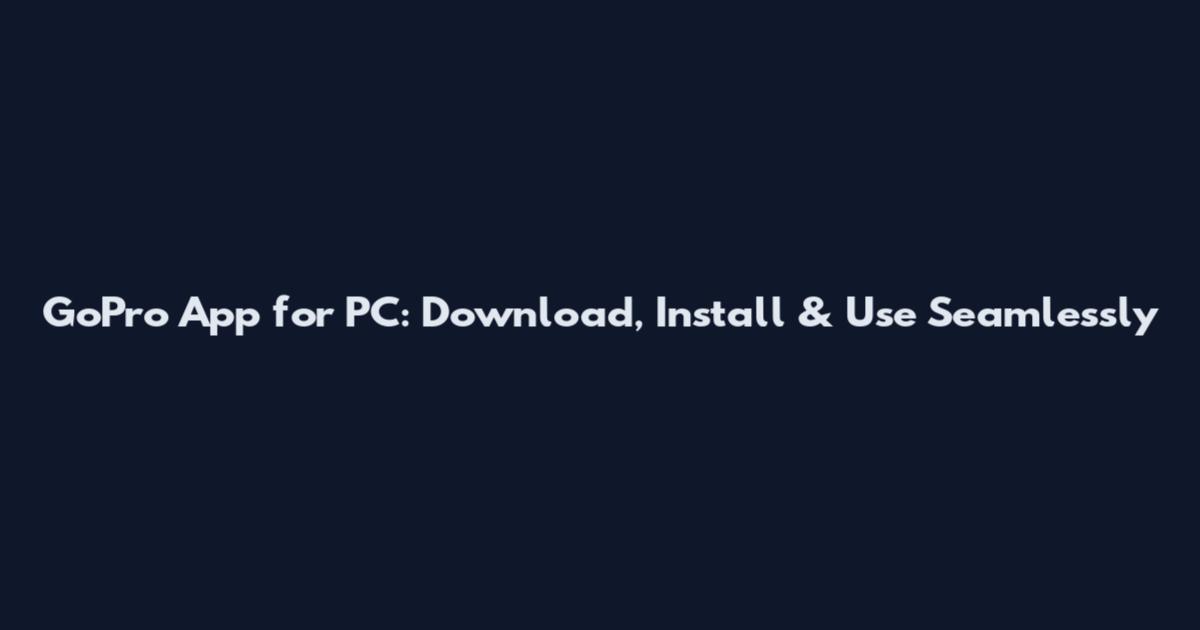 GoPro App for PC: Download, Install & Use Seamlessly