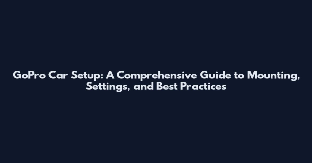 GoPro Car Setup: A Comprehensive Guide to Mounting, Settings, and Best Practices