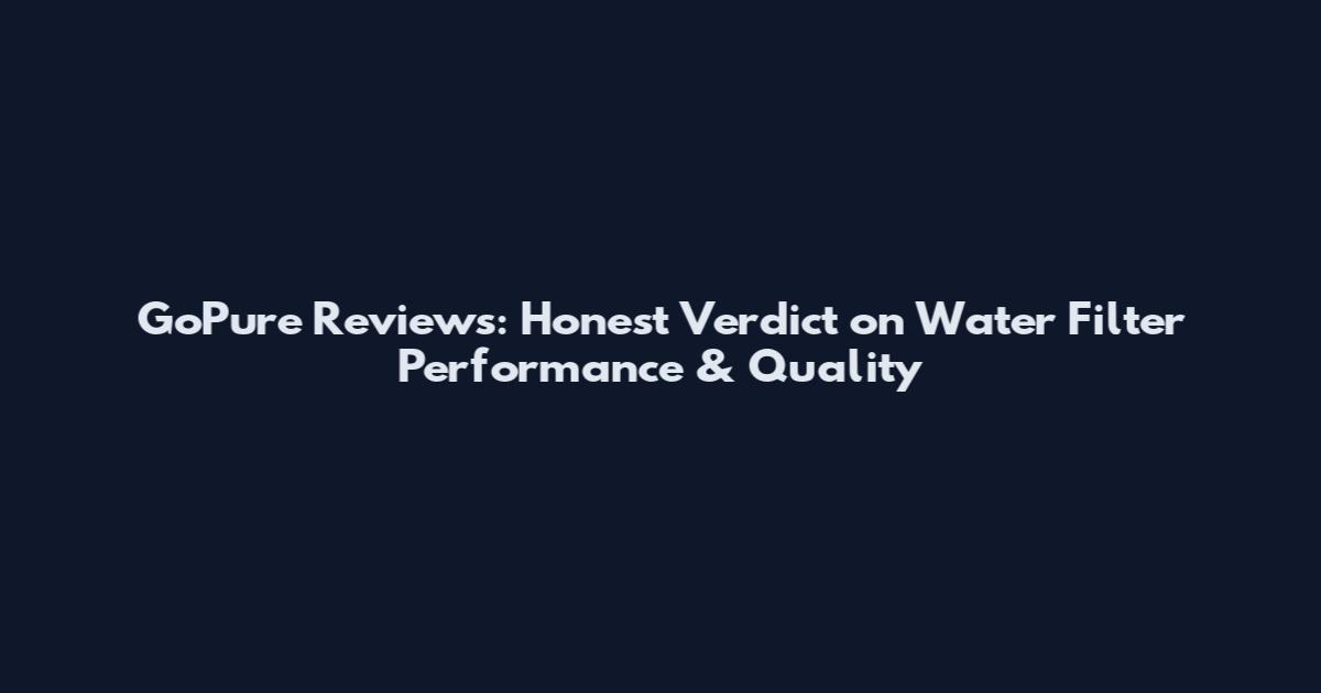 GoPure Reviews: Honest Verdict on Water Filter Performance & Quality