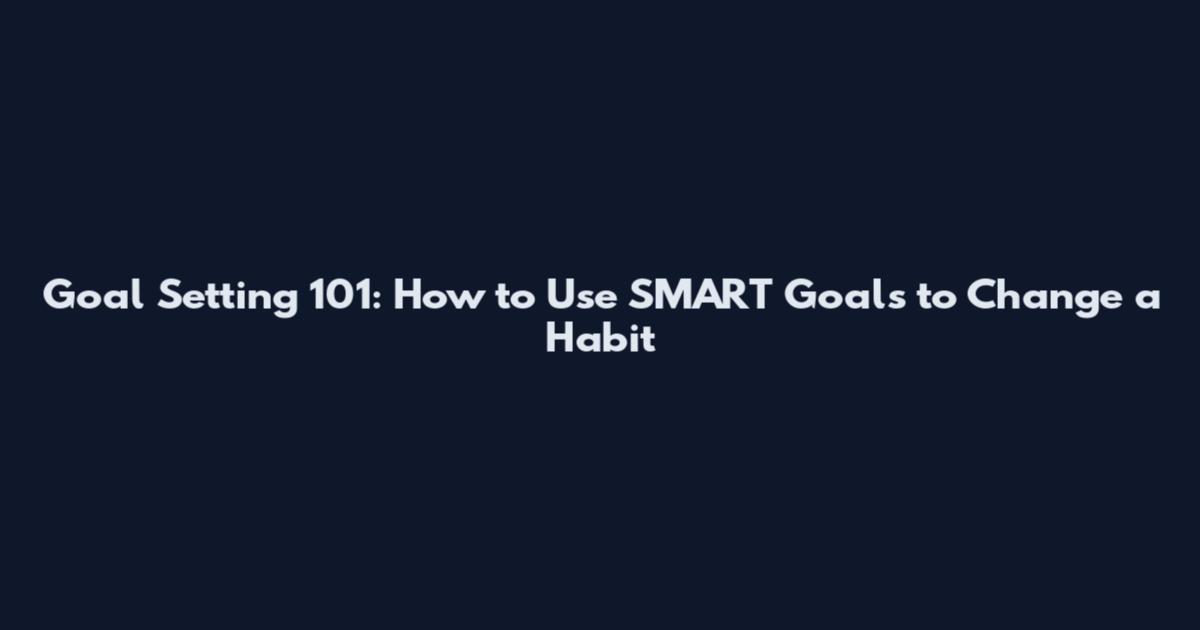 Goal Setting 101: How to Use SMART Goals to Change a Habit