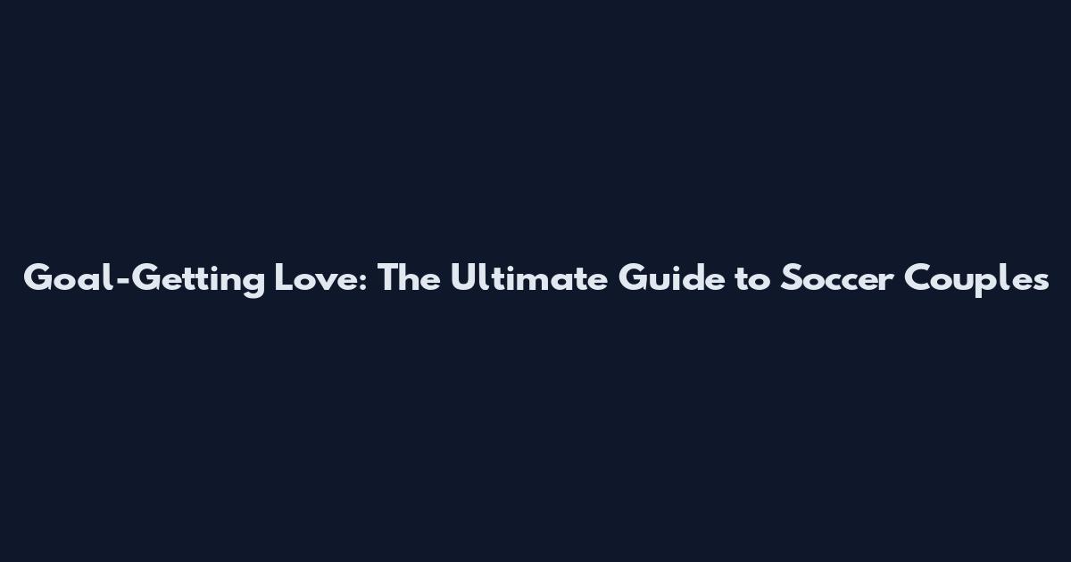 Goal-Getting Love: The Ultimate Guide to Soccer Couples