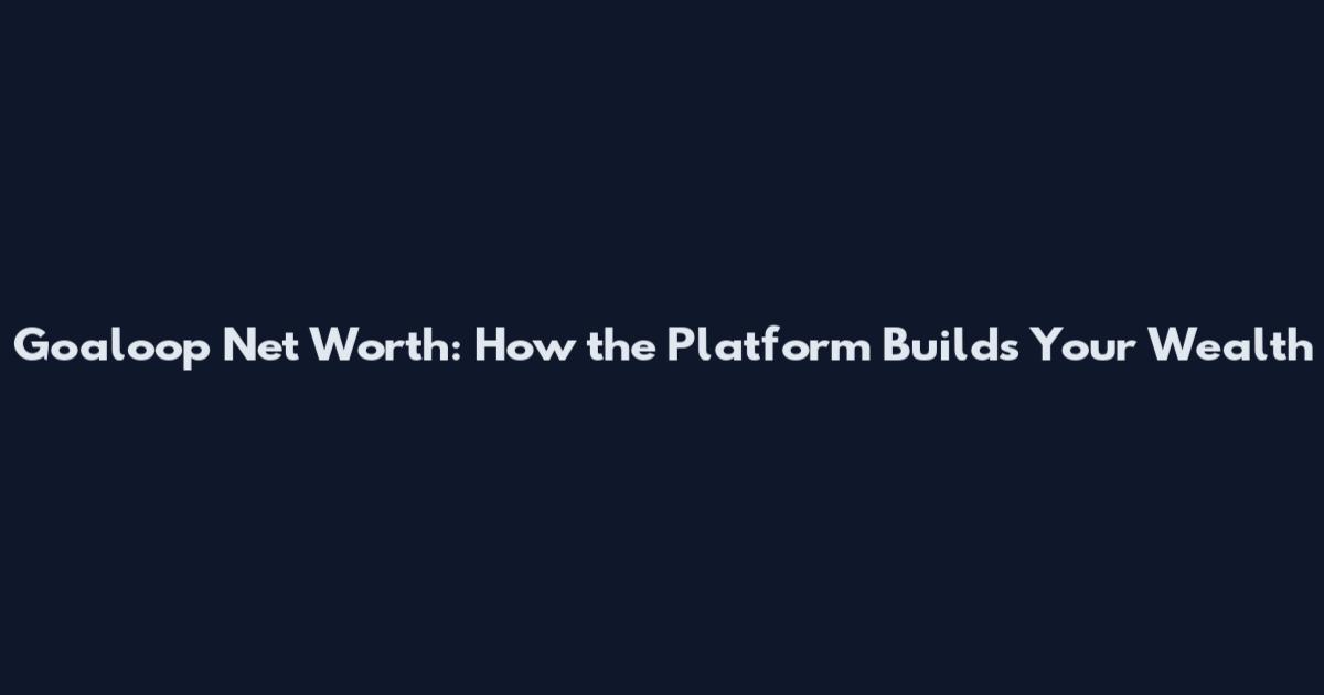Goaloop Net Worth: How the Platform Builds Your Wealth