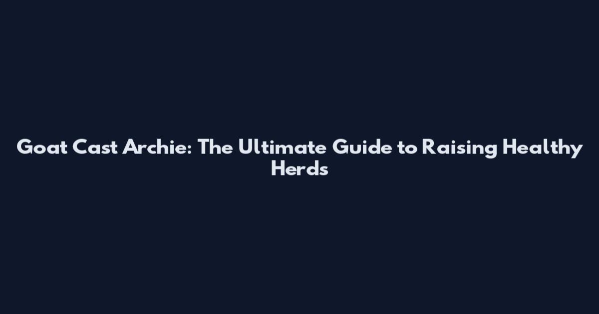 Goat Cast Archie: The Ultimate Guide to Raising Healthy Herds