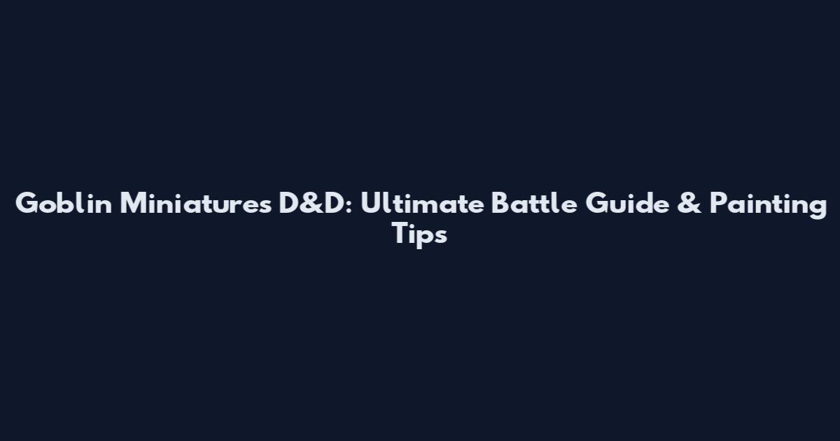 Goblin Miniatures D&D: Ultimate Battle Guide & Painting Tips