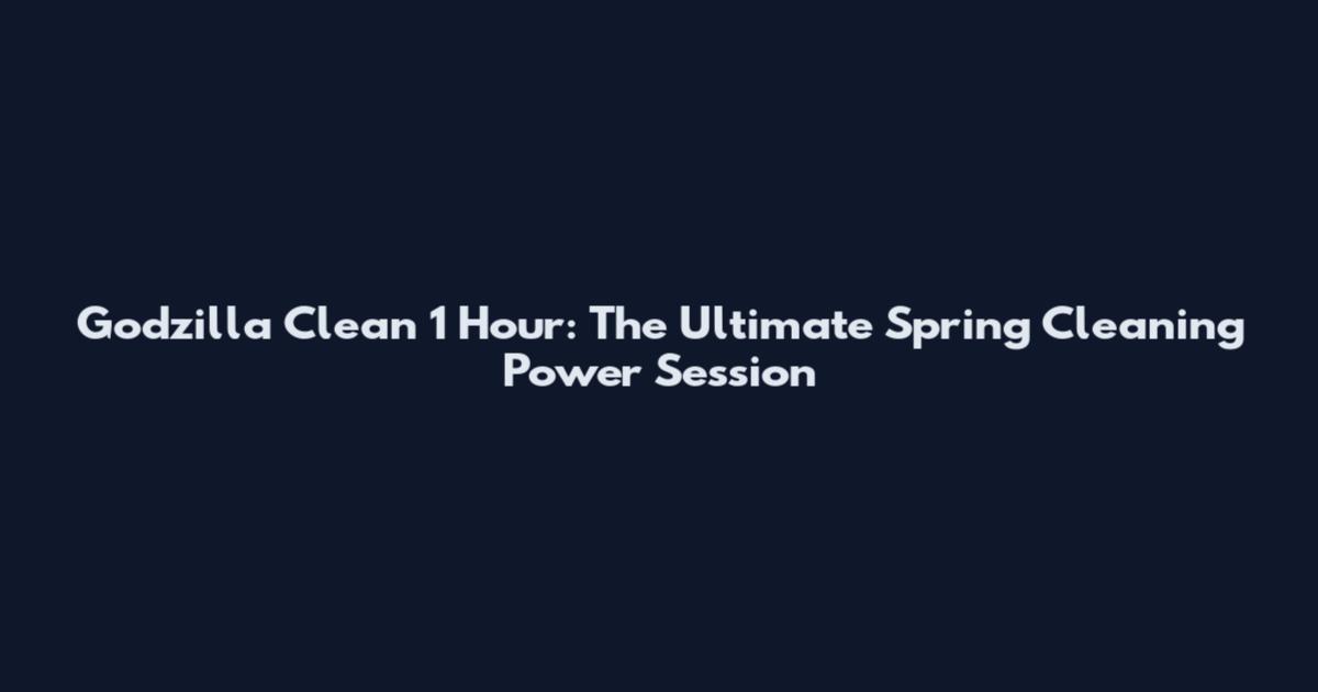 Godzilla Clean 1 Hour: The Ultimate Spring Cleaning Power Session
