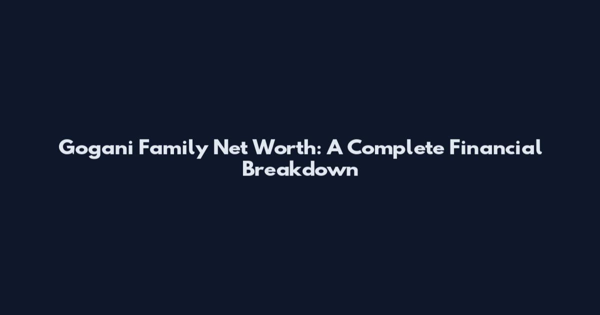 Gogani Family Net Worth: A Complete Financial Breakdown