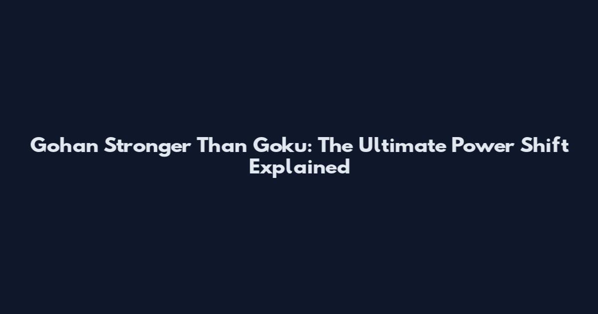 Gohan Stronger Than Goku: The Ultimate Power Shift Explained