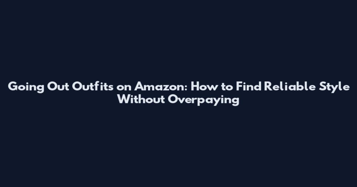 Going Out Outfits on Amazon: How to Find Reliable Style Without Overpaying