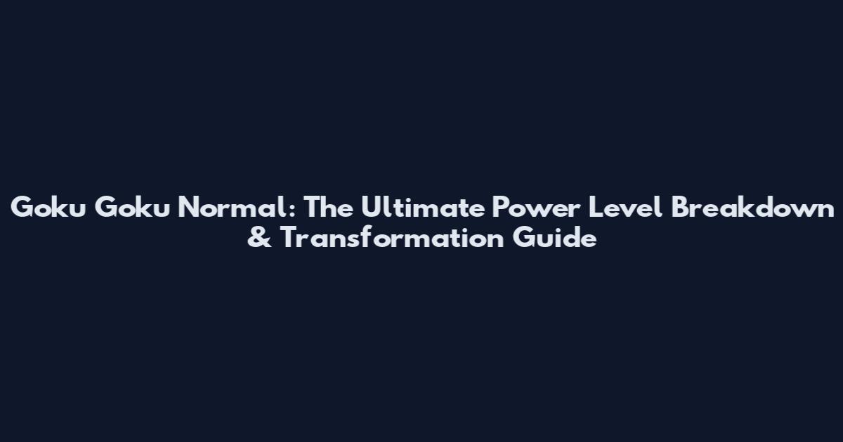 Goku Goku Normal: The Ultimate Power Level Breakdown & Transformation Guide
