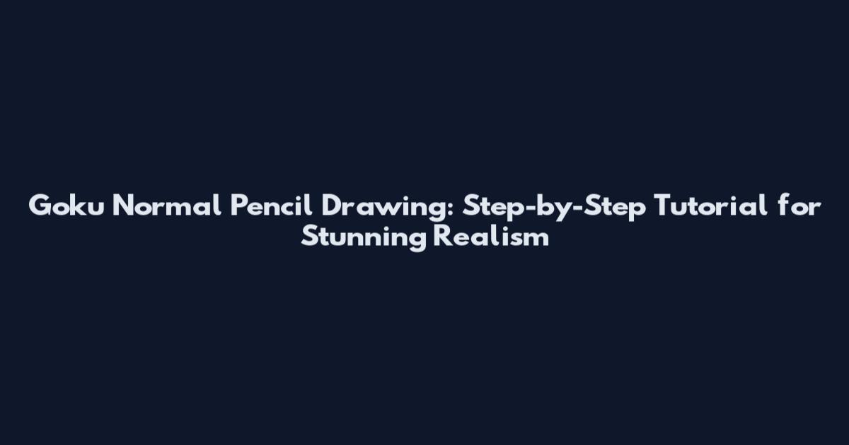 Goku Normal Pencil Drawing: Step-by-Step Tutorial for Stunning Realism