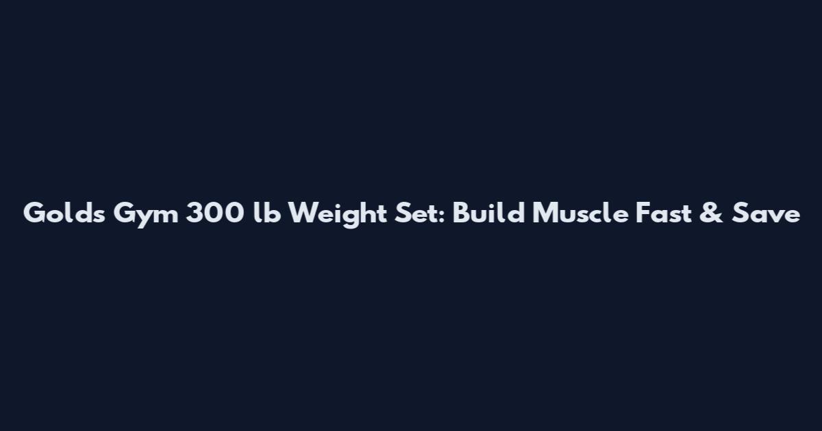 Gold's Gym 300 lb Weight Set: Build Muscle Fast & Save