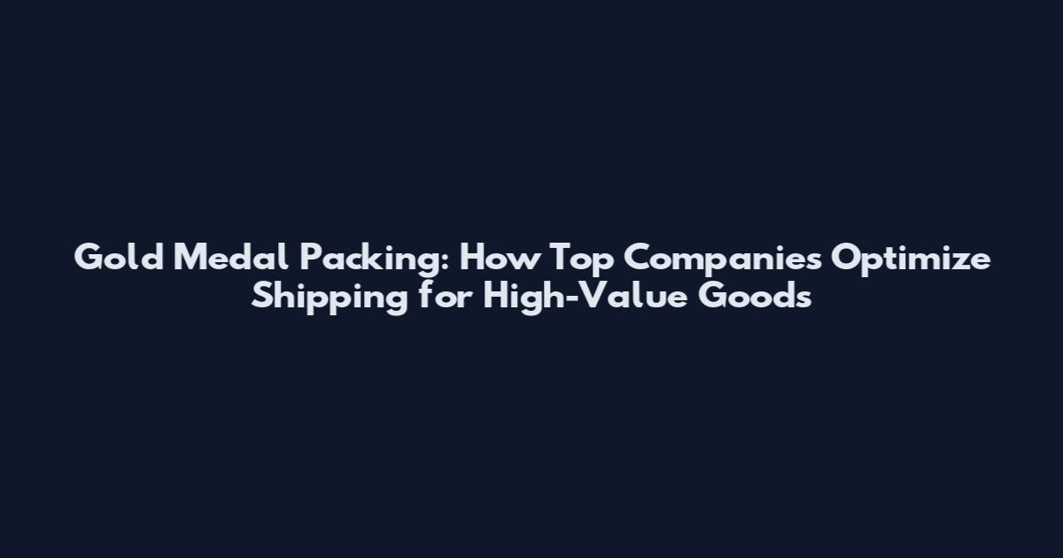 Gold Medal Packing: How Top Companies Optimize Shipping for High-Value Goods