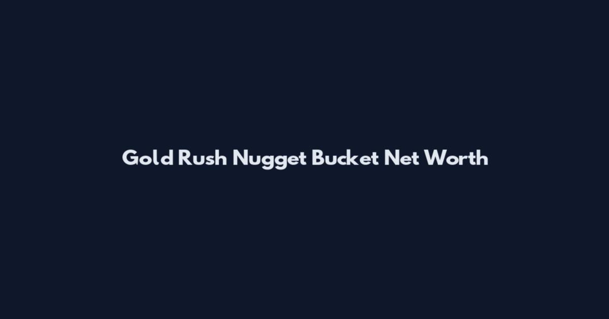 Gold Rush Nugget Bucket Net Worth