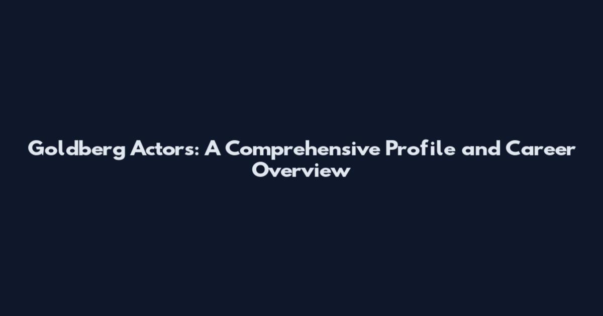 Goldberg Actors: A Comprehensive Profile and Career Overview