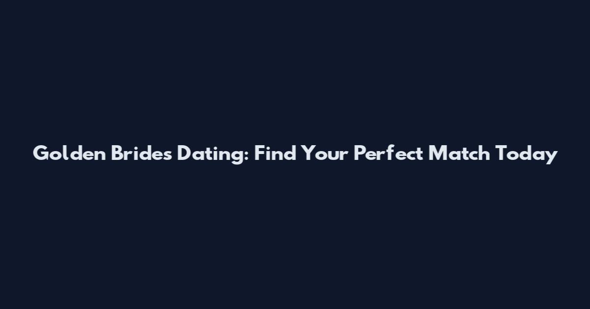 Golden Brides Dating: Find Your Perfect Match Today