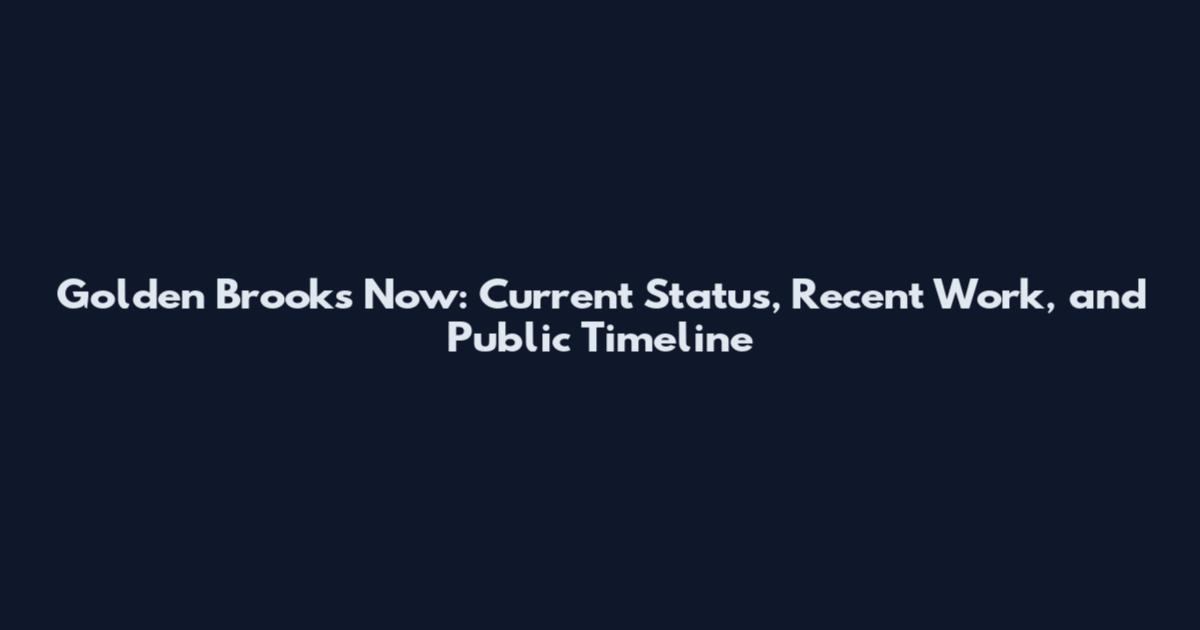 Golden Brooks Now: Current Status, Recent Work, and Public Timeline