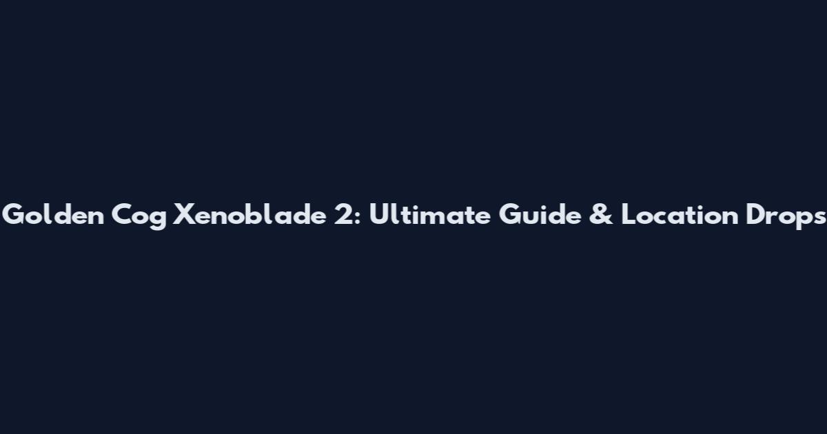 Golden Cog Xenoblade 2: Ultimate Guide & Location Drops