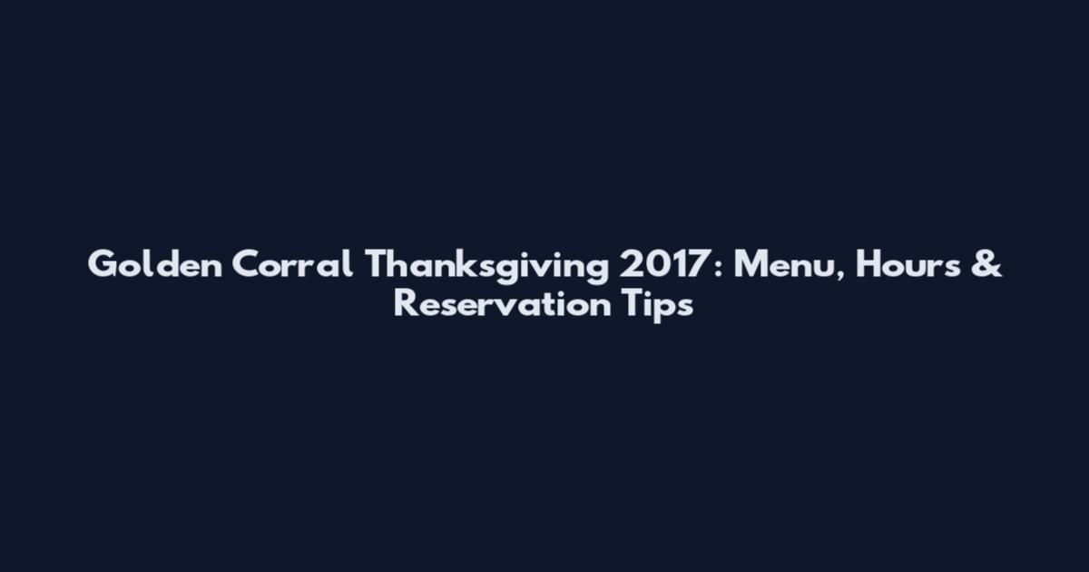 Golden Corral Thanksgiving 2017: Menu, Hours & Reservation Tips