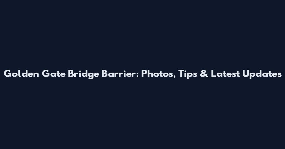 Golden Gate Bridge Barrier: Photos, Tips & Latest Updates