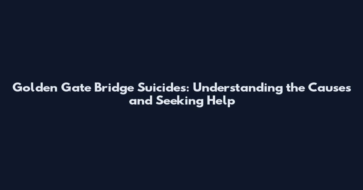 Golden Gate Bridge Suicides: Understanding the Causes and Seeking Help