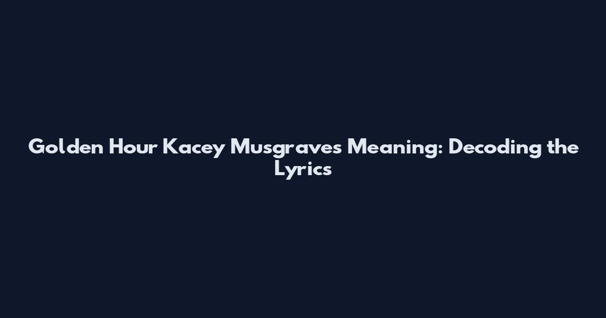 Golden Hour Kacey Musgraves Meaning: Decoding the Lyrics