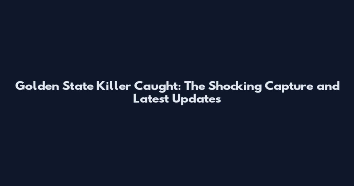 Golden State Killer Caught: The Shocking Capture and Latest Updates