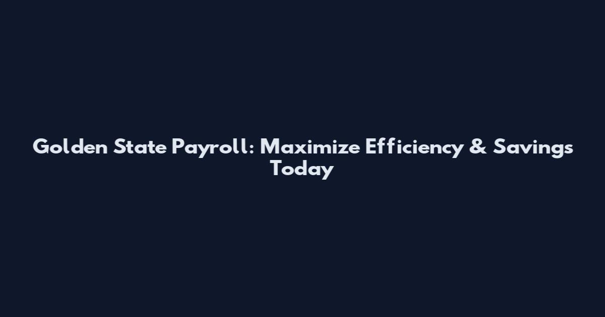Golden State Payroll: Maximize Efficiency & Savings Today