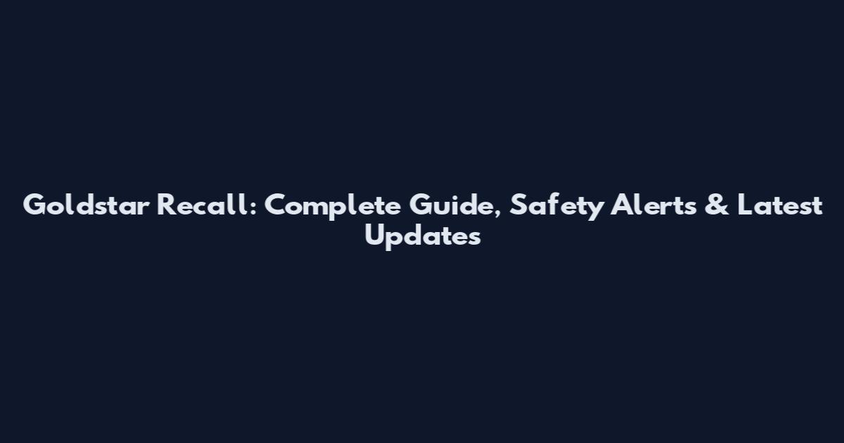 Goldstar Recall: Complete Guide, Safety Alerts & Latest Updates